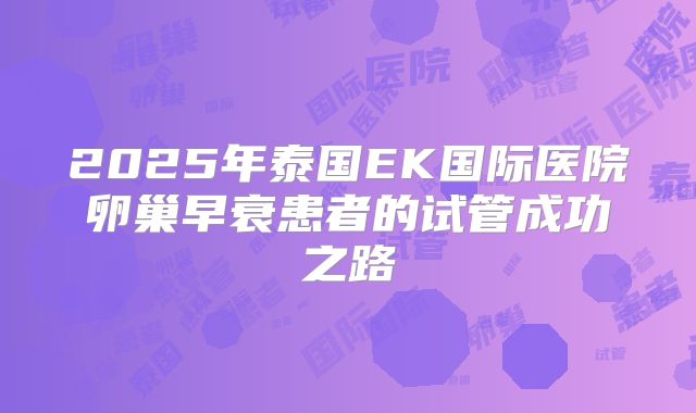 2025年泰国EK国际医院卵巢早衰患者的试管成功之路