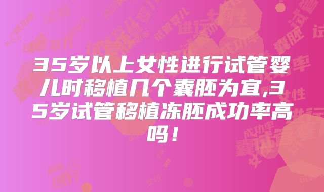 35岁以上女性进行试管婴儿时移植几个囊胚为宜,35岁试管移植冻胚成功率高吗!