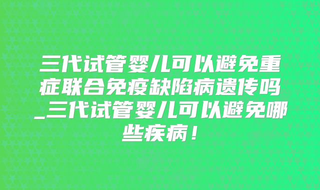 三代试管婴儿可以避免重症联合免疫缺陷病遗传吗_三代试管婴儿可以避免哪些疾病!