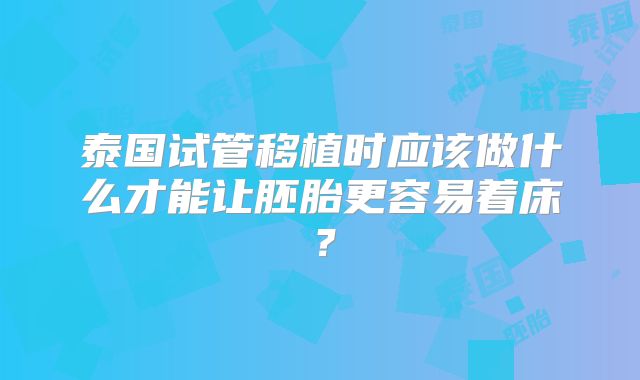 泰国试管移植时应该做什么才能让胚胎更容易着床?