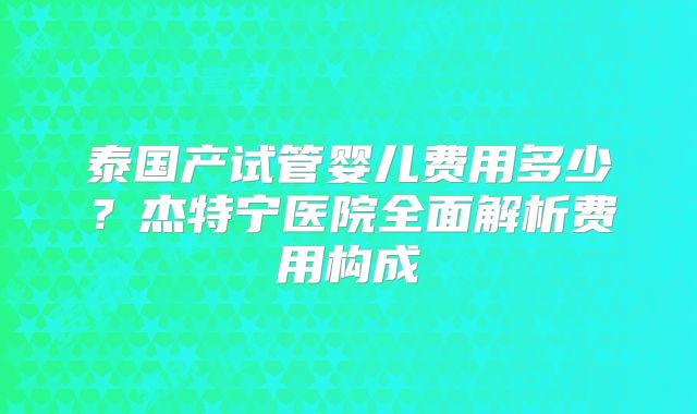 泰国产试管婴儿费用多少？杰特宁医院全面解析费用构成