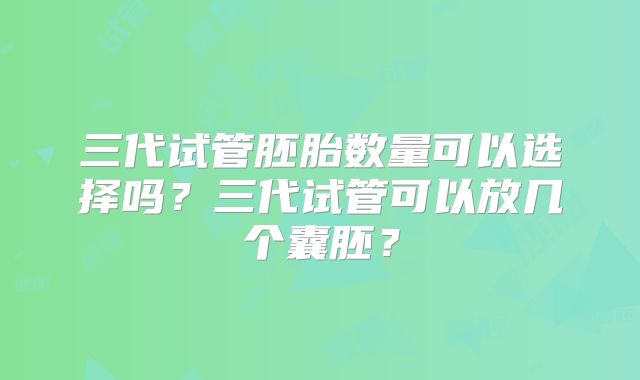 三代试管胚胎数量可以选择吗?三代试管可以放几个囊胚?