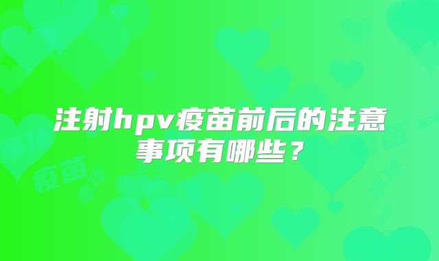 注射hpv疫苗前后的注意事项有哪些？