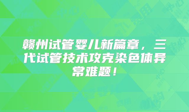 赣州试管婴儿新篇章，三代试管技术攻克染色体异常难题！