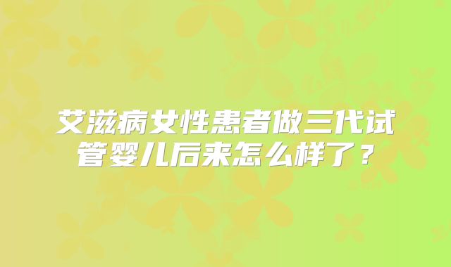 艾滋病女性患者做三代试管婴儿后来怎么样了?