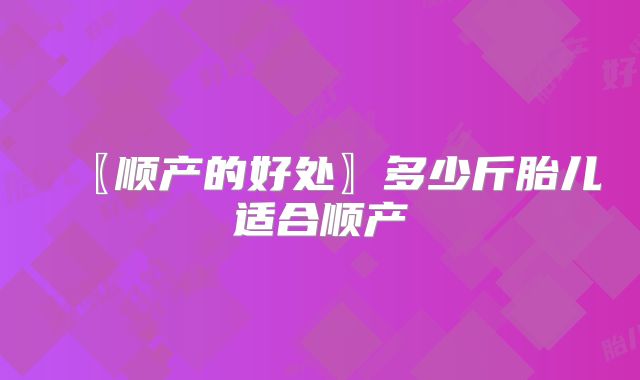 〖顺产的好处〗多少斤胎儿适合顺产