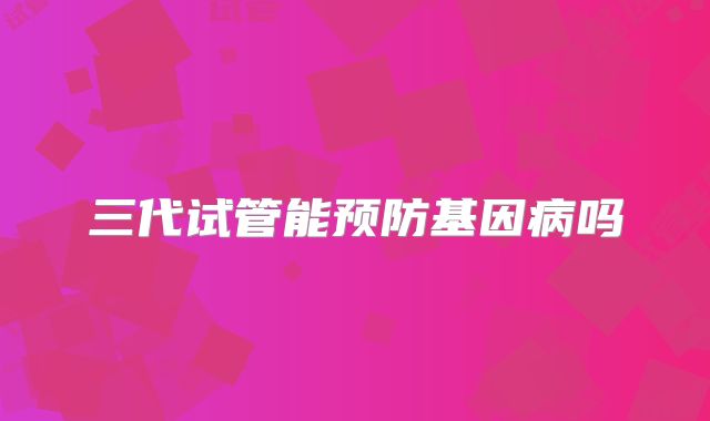 三代试管能预防基因病吗