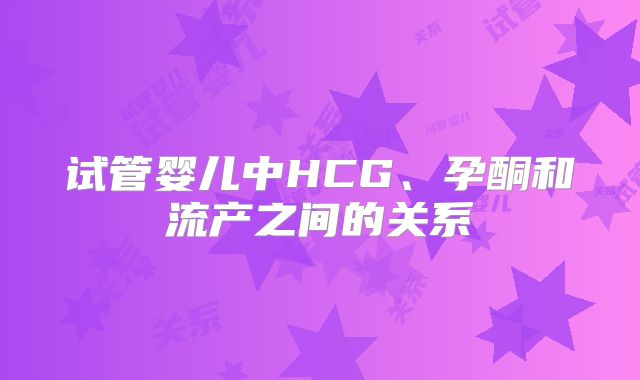 试管婴儿中HCG、孕酮和流产之间的关系