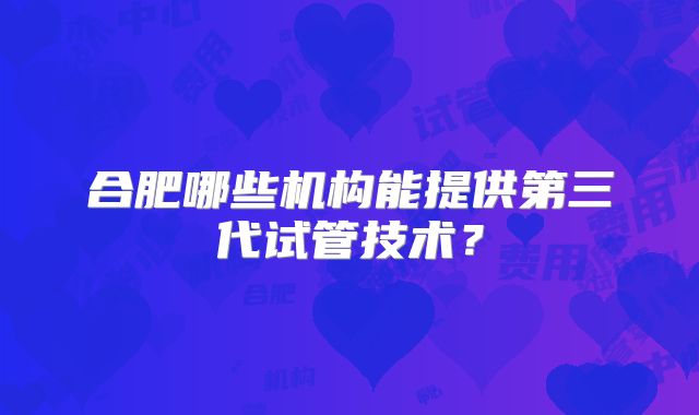 合肥哪些机构能提供第三代试管技术?