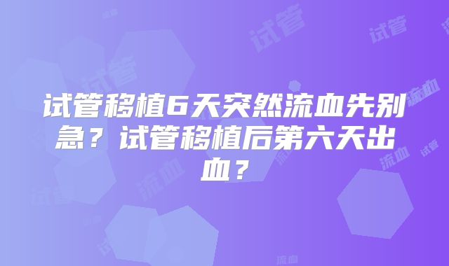 试管移植6天突然流血先别急?试管移植后第六天出血?