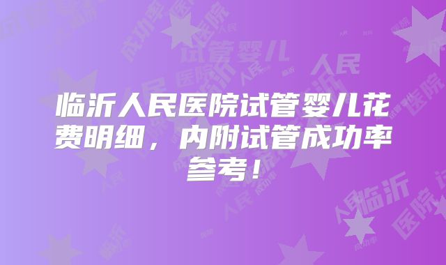 临沂人民医院试管婴儿花费明细,内附试管成功率参考!