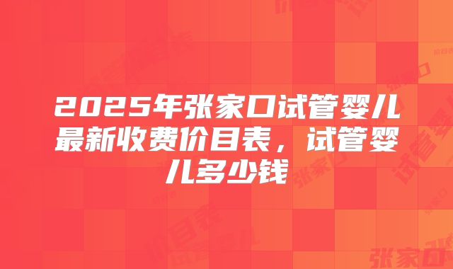 2025年张家口试管婴儿最新收费价目表,试管婴儿多少钱