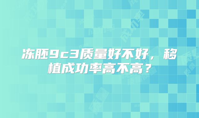 冻胚9c3质量好不好，移植成功率高不高？