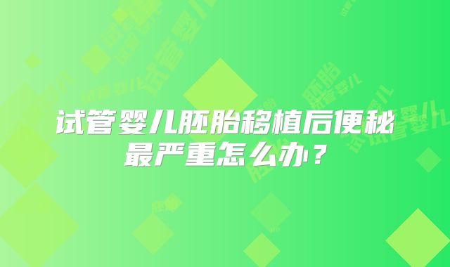 试管婴儿胚胎移植后便秘最严重怎么办？