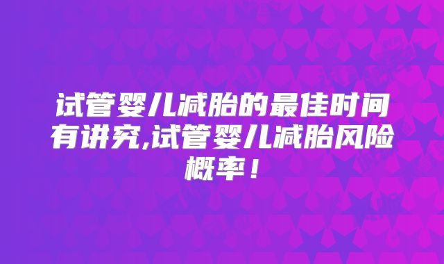 试管婴儿减胎的最佳时间有讲究,试管婴儿减胎风险概率！