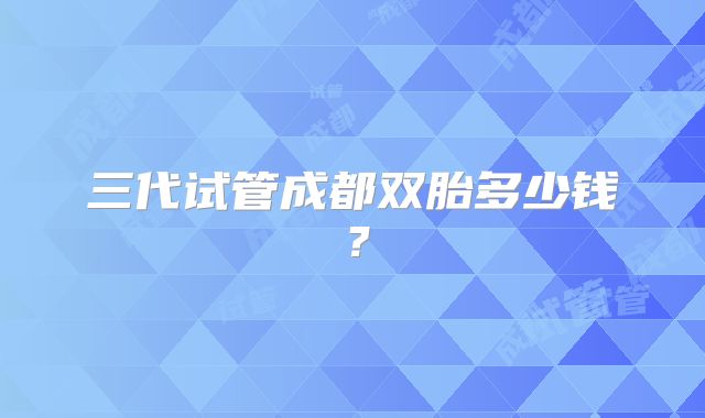 三代试管成都双胎多少钱？
