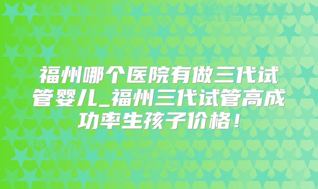 福州哪个医院有做三代试管婴儿_福州三代试管高成功率生孩子价格!