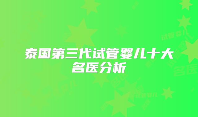 泰国第三代试管婴儿十大名医分析