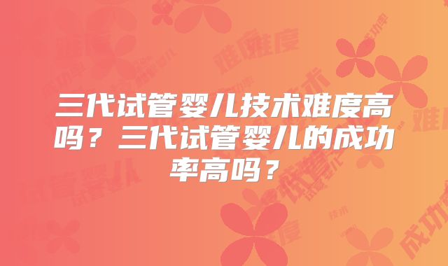 三代试管婴儿技术难度高吗？三代试管婴儿的成功率高吗？