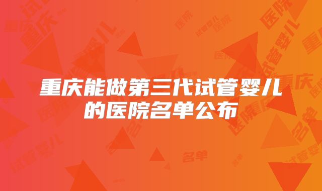 重庆能做第三代试管婴儿的医院名单公布