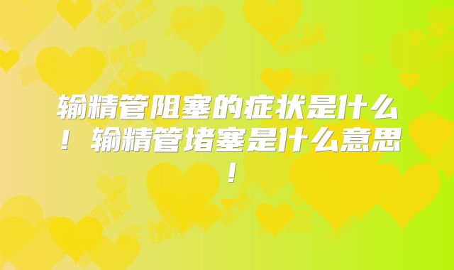 输精管阻塞的症状是什么!输精管堵塞是什么意思!