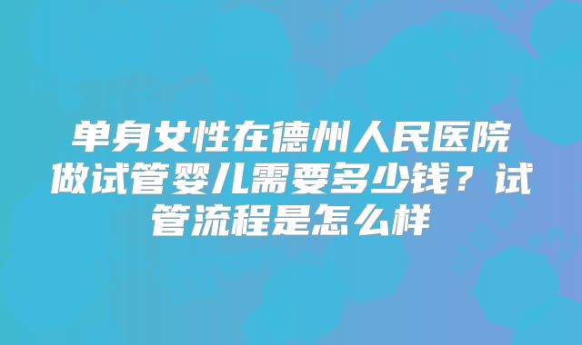 单身女性在德州人民医院做试管婴儿需要多少钱？试管流程是怎么样