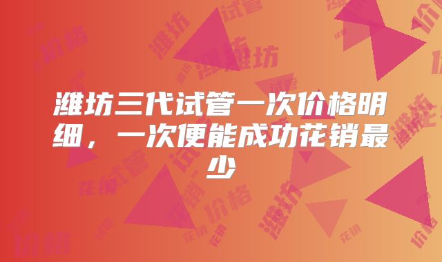 潍坊三代试管一次价格明细，一次便能成功花销最少
