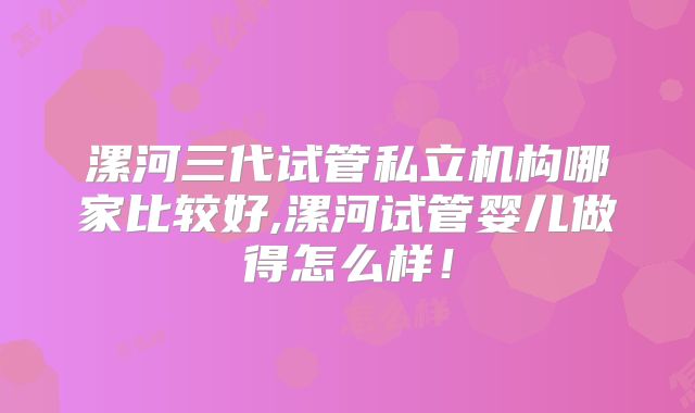 漯河三代试管私立机构哪家比较好,漯河试管婴儿做得怎么样！