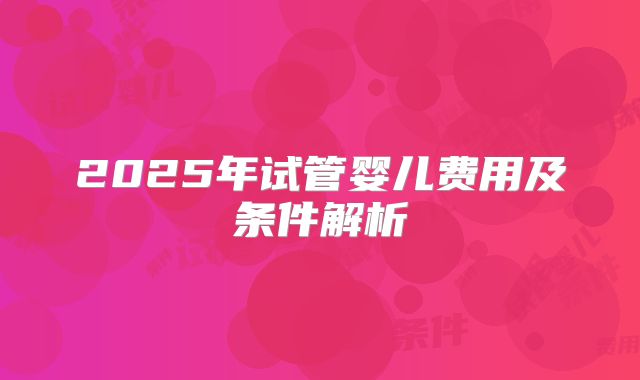 2025年试管婴儿费用及条件解析