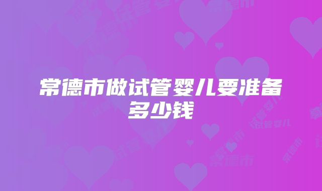 常德市做试管婴儿要准备多少钱