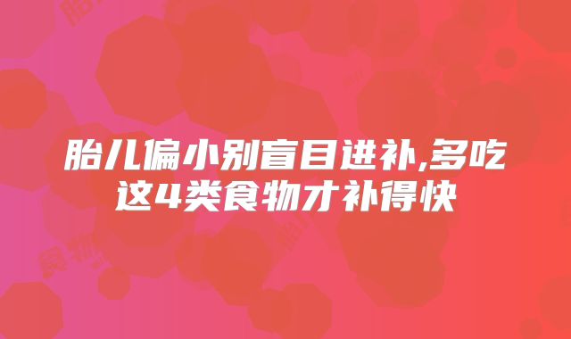 胎儿偏小别盲目进补,多吃这4类食物才补得快