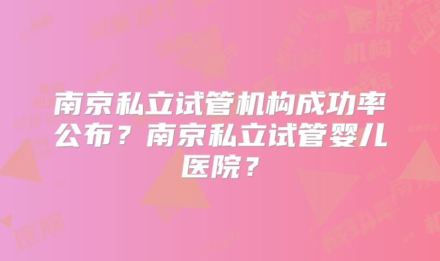 南京私立试管机构成功率公布？南京私立试管婴儿医院？
