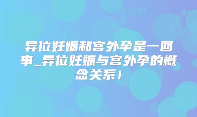 异位妊娠和宫外孕是一回事_异位妊娠与宫外孕的概念关系！