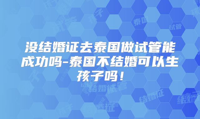 没结婚证去泰国做试管能成功吗-泰国不结婚可以生孩子吗！