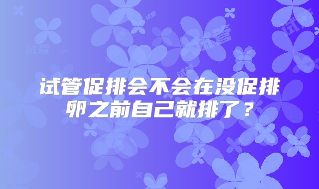 试管促排会不会在没促排卵之前自己就排了？