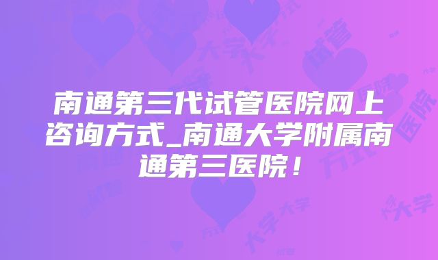 南通第三代试管医院网上咨询方式_南通大学附属南通第三医院！