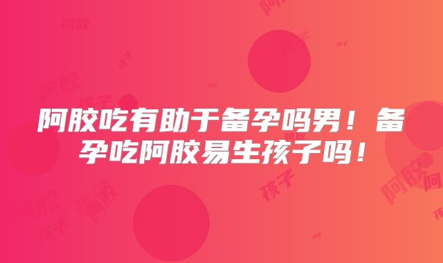 阿胶吃有助于备孕吗男!备孕吃阿胶易生孩子吗!