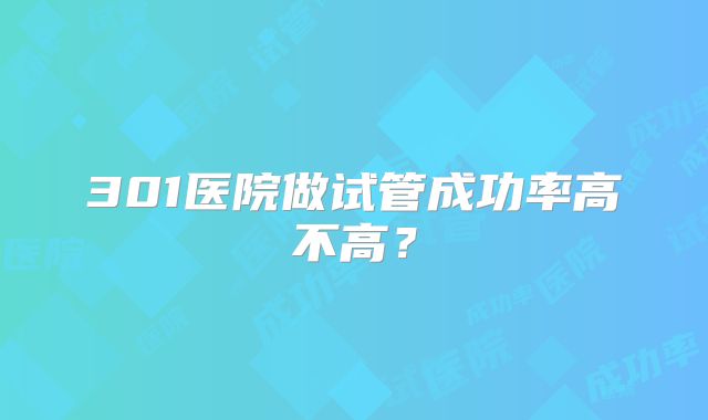 301医院做试管成功率高不高?