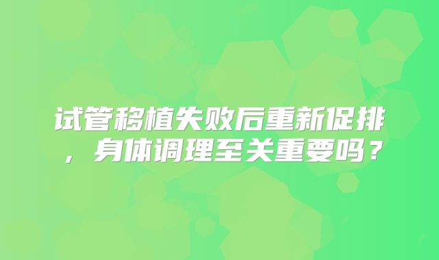 试管移植失败后重新促排，身体调理至关重要吗？