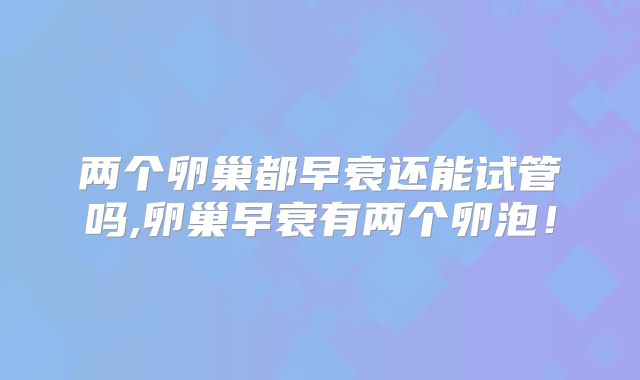 两个卵巢都早衰还能试管吗,卵巢早衰有两个卵泡!