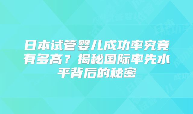 日本试管婴儿成功率究竟有多高?揭秘国际率先水平背后的秘密