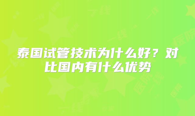 泰国试管技术为什么好?对比国内有什么优势