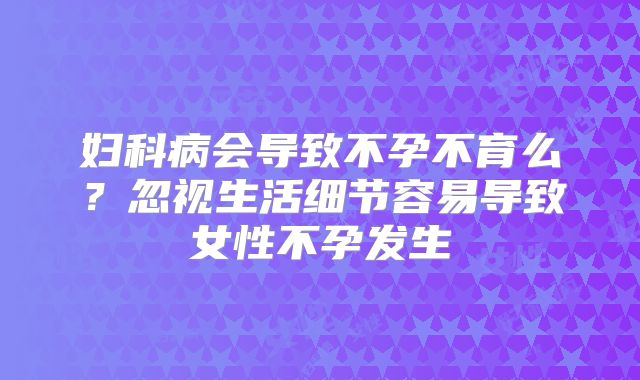 妇科病会导致不孕不育么?忽视生活细节容易导致女性不孕发生