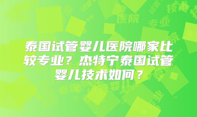 泰国试管婴儿医院哪家比较专业？杰特宁泰国试管婴儿技术如何？