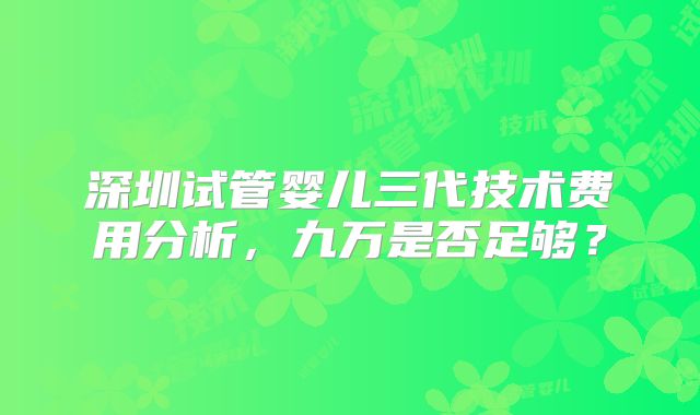深圳试管婴儿三代技术费用分析，九万是否足够？