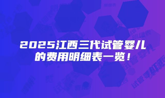 2025江西三代试管婴儿的费用明细表一览！