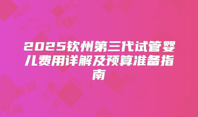 2025钦州第三代试管婴儿费用详解及预算准备指南