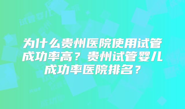 为什么贵州医院使用试管成功率高？贵州试管婴儿成功率医院排名？
