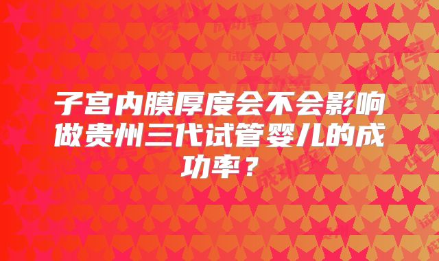 子宫内膜厚度会不会影响做贵州三代试管婴儿的成功率？