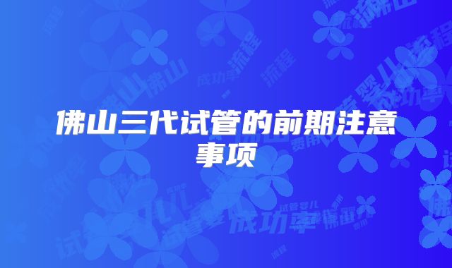 佛山三代试管的前期注意事项
